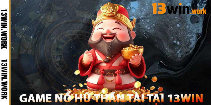 Nổ Hũ Thần Tài – Săn Vàng Mỗi Ngày, Nhận Thưởng Cực Lớn 3 Game Nổ Hũ Thần Tài Tại 13WIN