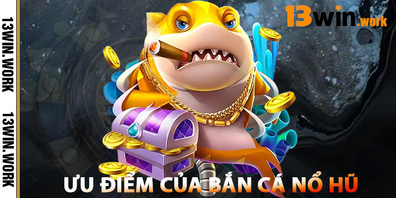 Bắn Cá Nổ Hũ – Đổi Thưởng Cực Nhanh, Giải Trí Cực Đỉnh 2 Ưu Điểm Của Bắn Cá Nổ Hũ